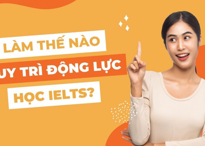 LÀM THẾ NÀO ĐỂ DUY TRÌ ĐỘNG LỰC KHI HỌC IELTS