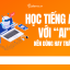 Học Tiếng Anh Với AI - Nên Dùng Hay Nên Tránh Để Hiệu Quả?